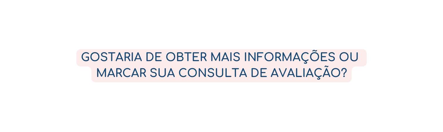 Gostaria de obter mais informações ou marcar sua consulta de avaliação